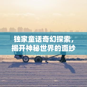 独家童话奇幻探索，揭开神秘世界的面纱视频来袭！
