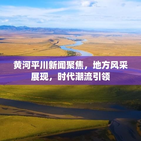 黄河平川新闻聚焦，地方风采展现，时代潮流引领