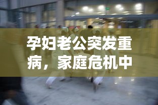 孕妇老公突发重病，家庭危机中的挑战与希望之光