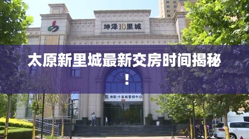 太原新里城最新交房时间揭秘！